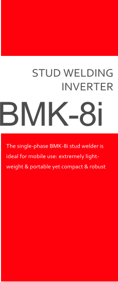 STUD WELDING INVERTER The single-phase BMK-8i stud welder is ideal for mobile use: extremely lightweight & portable yet compact & robust BMK-8i