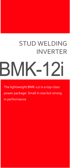 STUD WELDING INVERTER BMK-12i The lightweight BMK-12i is a top-class power package: Small in size but strong in performance